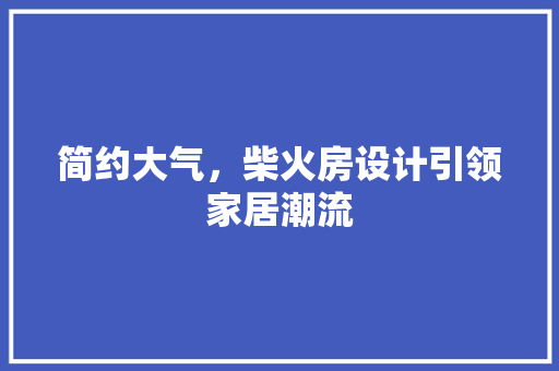 简约大气，柴火房设计引领家居潮流
