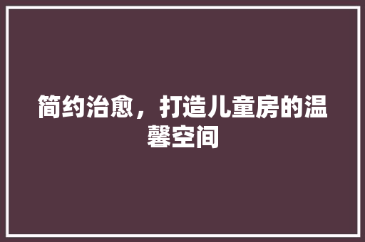 简约治愈，打造儿童房的温馨空间