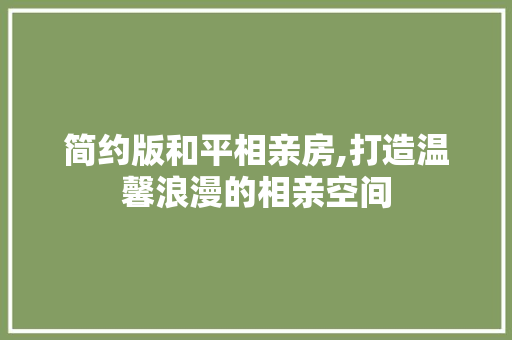 简约版和平相亲房,打造温馨浪漫的相亲空间