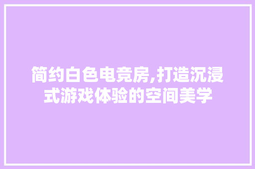 简约白色电竞房,打造沉浸式游戏体验的空间美学