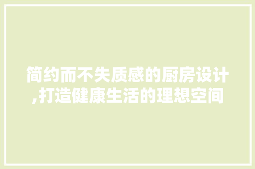 简约而不失质感的厨房设计,打造健康生活的理想空间