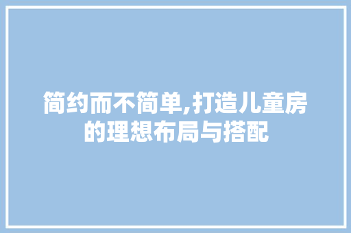简约而不简单,打造儿童房的理想布局与搭配