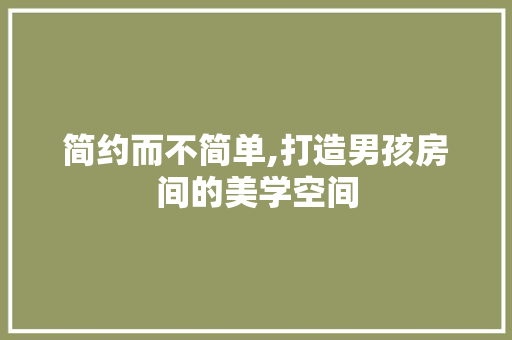 简约而不简单,打造男孩房间的美学空间