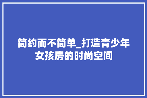 简约而不简单_打造青少年女孩房的时尚空间