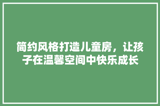 简约风格打造儿童房，让孩子在温馨空间中快乐成长