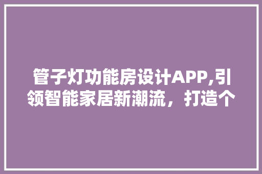 管子灯功能房设计APP,引领智能家居新潮流，打造个性化生活空间