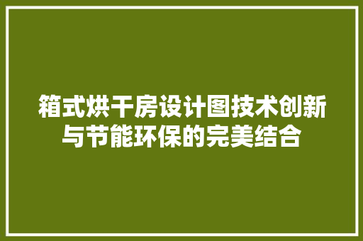 箱式烘干房设计图技术创新与节能环保的完美结合