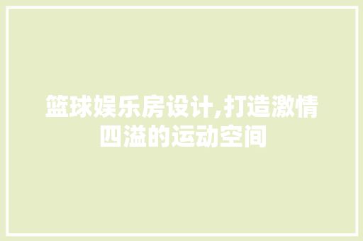 篮球娱乐房设计,打造激情四溢的运动空间