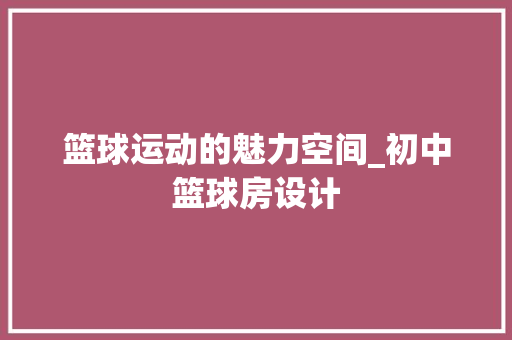 篮球运动的魅力空间_初中篮球房设计