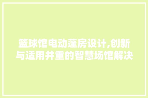 篮球馆电动蓬房设计,创新与适用并重的智慧场馆解决方法