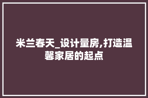 米兰春天_设计量房,打造温馨家居的起点