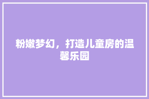 粉嫩梦幻，打造儿童房的温馨乐园