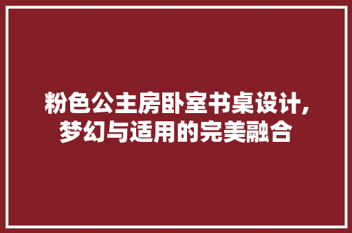 粉色公主房卧室书桌设计,梦幻与适用的完美融合