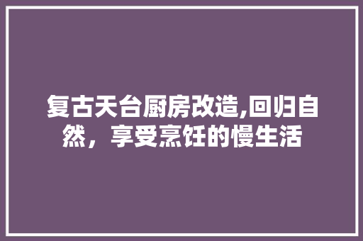 复古天台厨房改造,回归自然，享受烹饪的慢生活