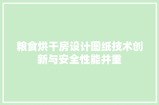 粮食烘干房设计图纸技术创新与安全性能并重