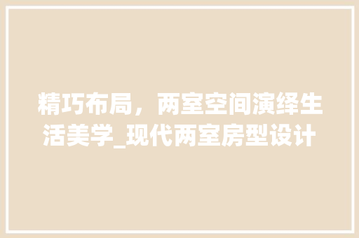 精巧布局，两室空间演绎生活美学_现代两室房型设计