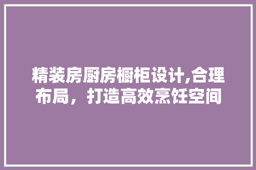 精装房厨房橱柜设计,合理布局，打造高效烹饪空间