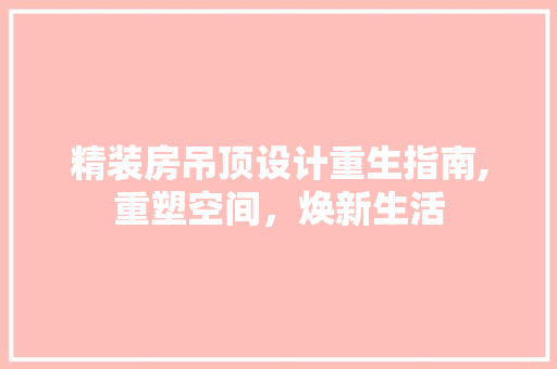 精装房吊顶设计重生指南,重塑空间，焕新生活