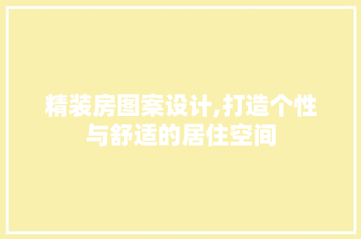 精装房图案设计,打造个性与舒适的居住空间