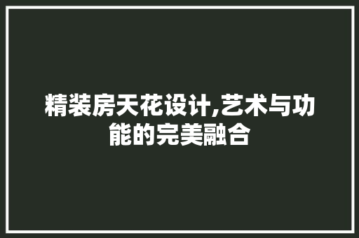 精装房天花设计,艺术与功能的完美融合