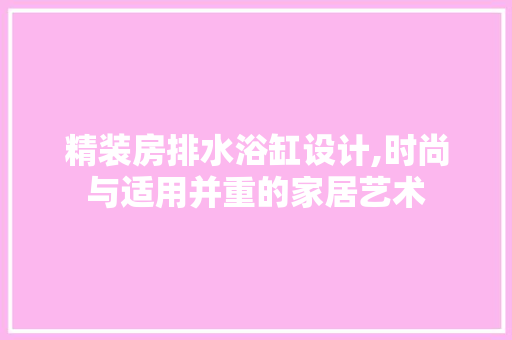 精装房排水浴缸设计,时尚与适用并重的家居艺术