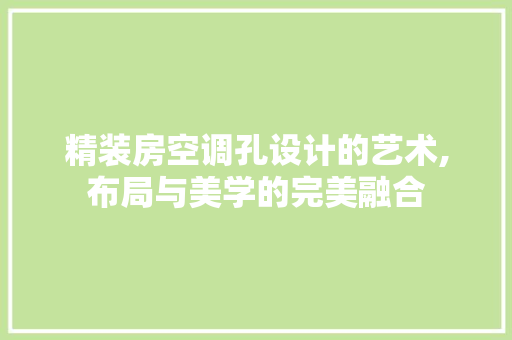 精装房空调孔设计的艺术,布局与美学的完美融合