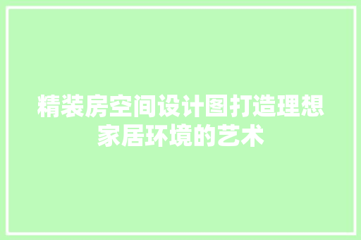 精装房空间设计图打造理想家居环境的艺术