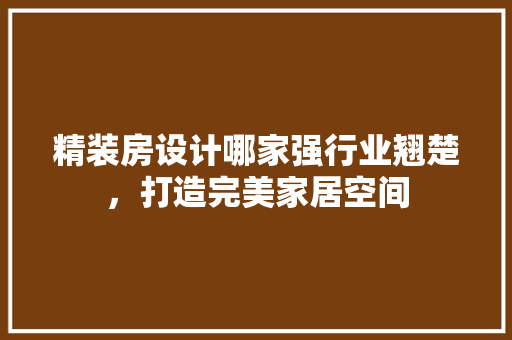 精装房设计哪家强行业翘楚，打造完美家居空间