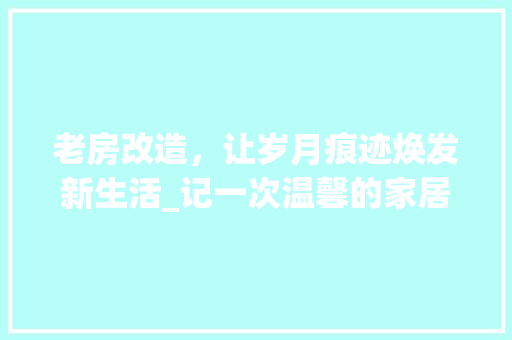 老房改造，让岁月痕迹焕发新生活_记一次温馨的家居改造之旅