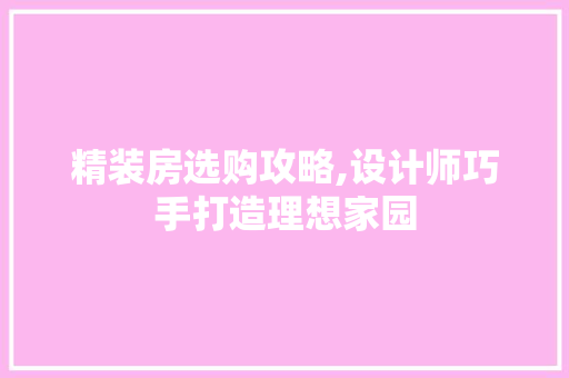 精装房选购攻略,设计师巧手打造理想家园