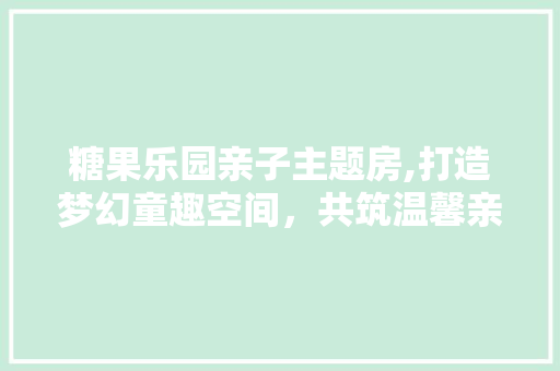 糖果乐园亲子主题房,打造梦幻童趣空间，共筑温馨亲子时光