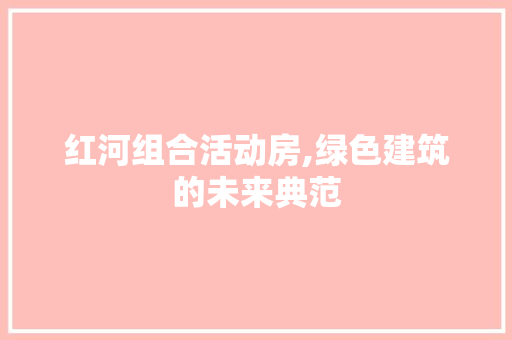 红河组合活动房,绿色建筑的未来典范