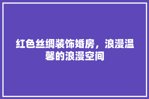 红色丝绸装饰婚房，浪漫温馨的浪漫空间