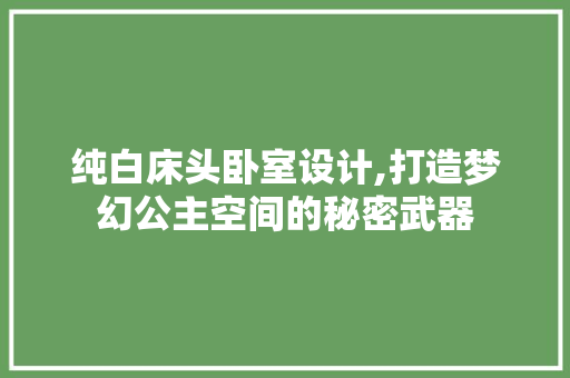 纯白床头卧室设计,打造梦幻公主空间的秘密武器