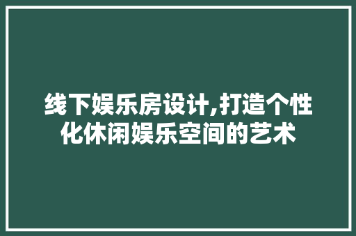 线下娱乐房设计,打造个性化休闲娱乐空间的艺术