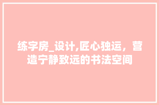 练字房_设计,匠心独运，营造宁静致远的书法空间