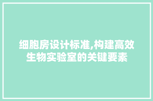 细胞房设计标准,构建高效生物实验室的关键要素