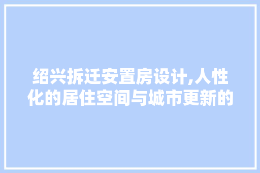 绍兴拆迁安置房设计,人性化的居住空间与城市更新的和谐共生