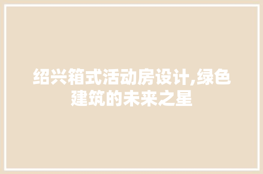 绍兴箱式活动房设计,绿色建筑的未来之星