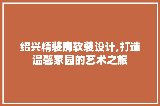 绍兴精装房软装设计,打造温馨家园的艺术之旅