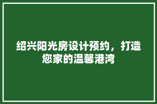 绍兴阳光房设计预约，打造您家的温馨港湾
