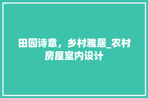 田园诗意，乡村雅居_农村房屋室内设计