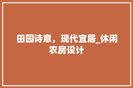 田园诗意，现代宜居_休闲农房设计
