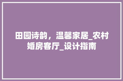 田园诗韵，温馨家居_农村婚房客厅_设计指南
