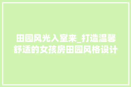 田园风光入室来_打造温馨舒适的女孩房田园风格设计例子