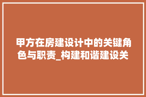 甲方在房建设计中的关键角色与职责_构建和谐建设关系之路
