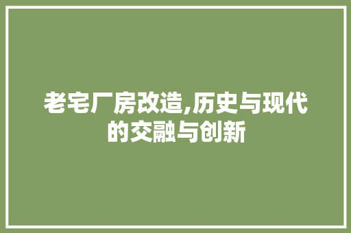 老宅厂房改造,历史与现代的交融与创新