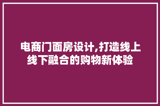 电商门面房设计,打造线上线下融合的购物新体验