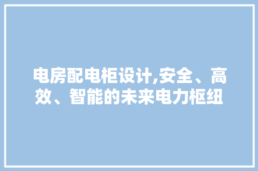 电房配电柜设计,安全、高效、智能的未来电力枢纽