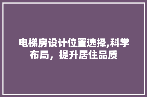 电梯房设计位置选择,科学布局，提升居住品质